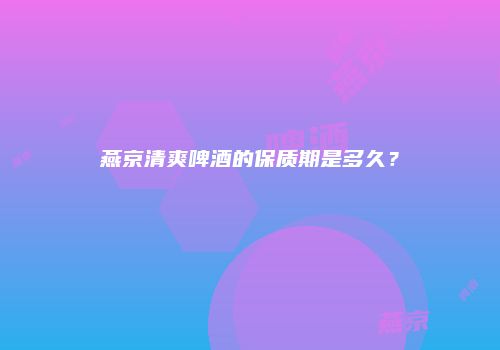 燕京清爽啤酒的保质期是多久？