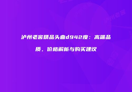 泸州老窖精品头曲d942度：高端品质，价格解析与购买建议