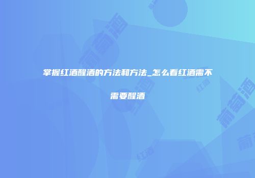 掌握红酒醒酒的方法和方法_怎么看红酒需不需要醒酒