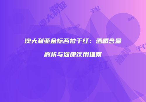 澳大利亚金标西拉干红：酒精含量解析与健康饮用指南