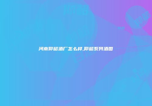 河南仰韶酒厂怎么样,仰韶系列酒图