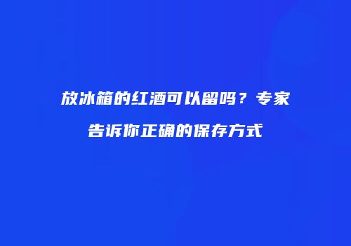 放冰箱的红酒可以留吗？专家告诉你正确的保存方式