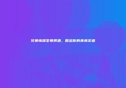 兄弟情深至尊啤酒，喝出你的真情实感