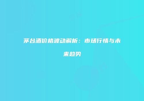 茅台酒价格波动解析：市场行情与未来趋势