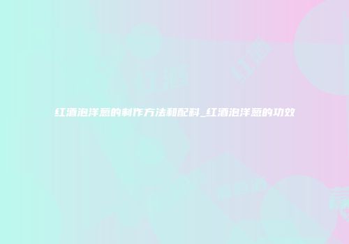 红酒泡洋葱的制作方法和配料_红酒泡洋葱的功效