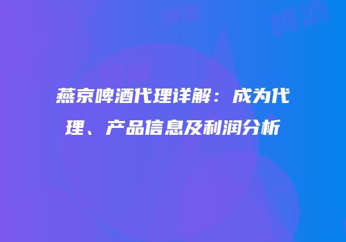 燕京啤酒代理详解：成为代理、产品信息及利润分析