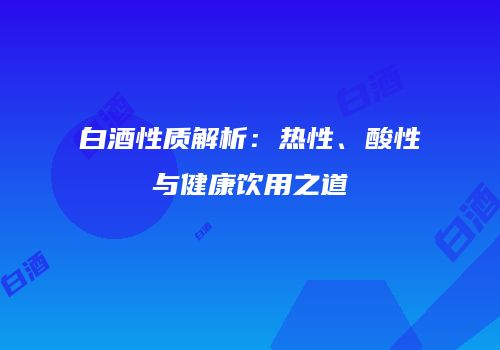 白酒性质解析：热性、酸性与健康饮用之道