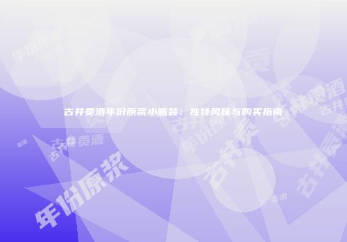 古井贡酒年份原浆小瓶装：独特风味与购买指南