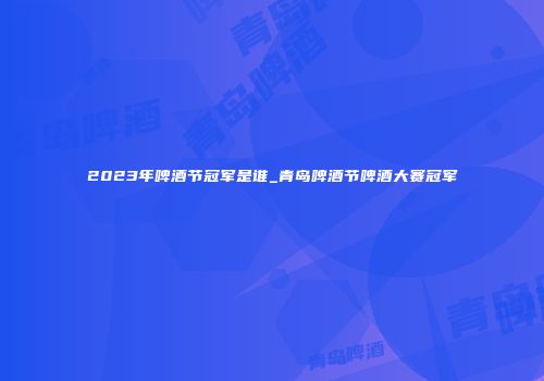 2023年啤酒节冠军是谁_青岛啤酒节啤酒大赛冠军
