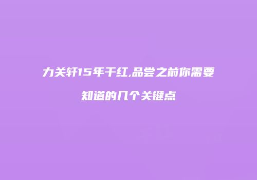 力关轩15年干红,品尝之前你需要知道的几个关键点