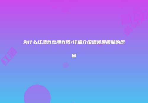为什么红酒有效期有限?详细介绍酒类保质期的原因