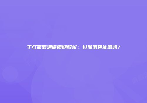 干红葡萄酒保质期解析：过期酒还能喝吗？