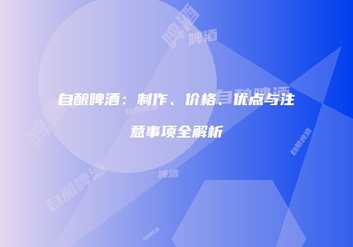 自酿啤酒：制作、价格、优点与注意事项全解析