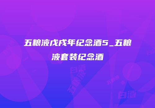 五粮液戊戌年纪念酒5_五粮液套装纪念酒