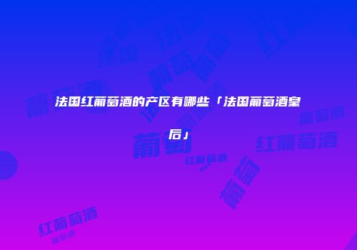 法国红葡萄酒的产区有哪些「法国葡萄酒皇后」