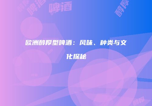 欧洲醇厚型啤酒：风味、种类与文化探秘