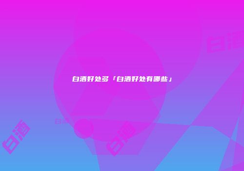 白酒好处多「白酒好处有哪些」