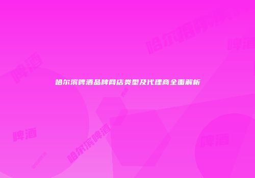 哈尔滨啤酒品牌网店类型及代理商全面解析