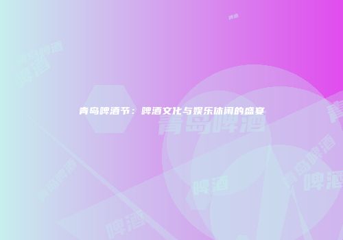 青岛啤酒节：啤酒文化与娱乐休闲的盛宴
