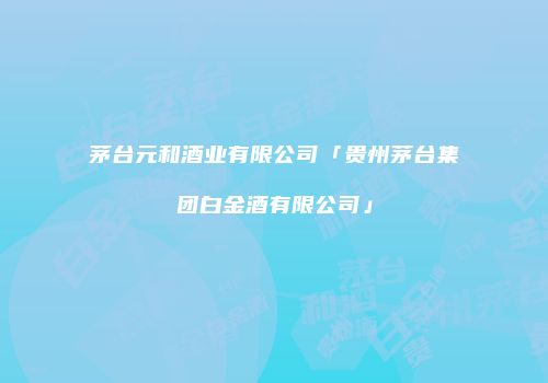 茅台元和酒业有限公司「贵州茅台集团白金酒有限公司」