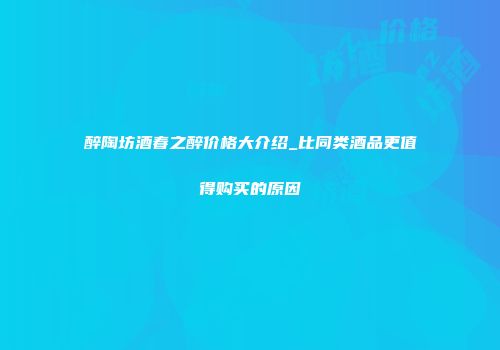 醉陶坊酒春之醉价格大介绍_比同类酒品更值得购买的原因