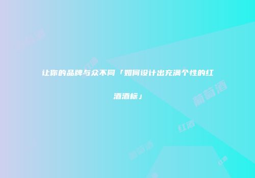 让你的品牌与众不同「如何设计出充满个性的红酒酒标」