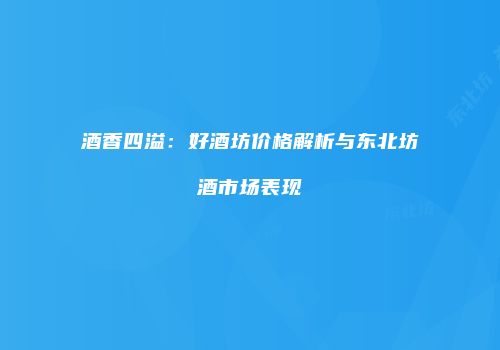 酒香四溢：好酒坊价格解析与东北坊酒市场表现
