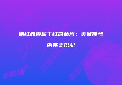 德红赤霞珠干红葡萄酒：美食佳酿的完美搭配
