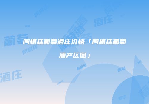 阿根廷葡萄酒庄价格「阿根廷葡萄酒产区图」