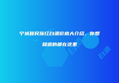 宁城县民族红白酒价格大介绍，你想知道的都在这里