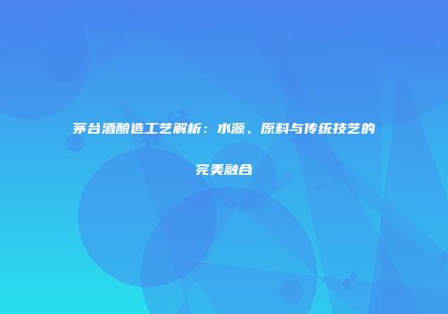茅台酒酿造工艺解析：水源、原料与传统技艺的完美融合