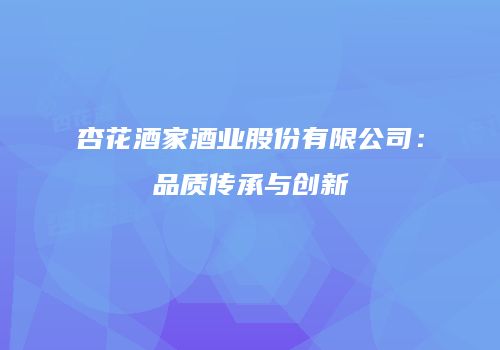 杏花酒家酒业股份有限公司：品质传承与创新