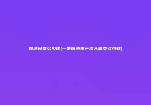 啤酒设备多少钱(一条啤酒生产线大概要多少钱)