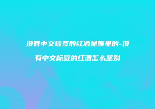 没有中文标签的红酒是哪里的-没有中文标签的红酒怎么鉴别