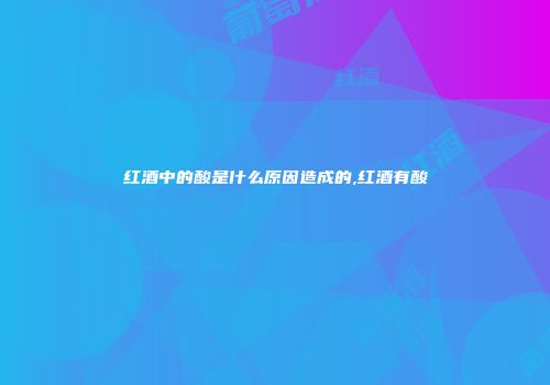 红酒中的酸是什么原因造成的,红酒有酸