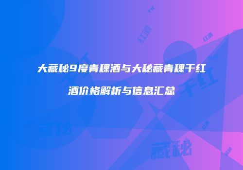 大藏秘9度青稞酒与大秘藏青稞干红酒价格解析与信息汇总
