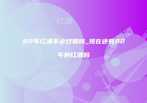 82年红酒不会过期吗_现在还有82年的红酒吗