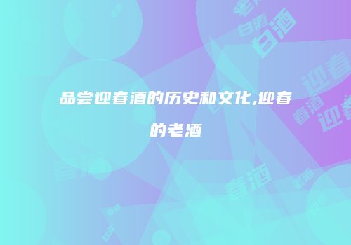 品尝迎春酒的历史和文化,迎春的老酒