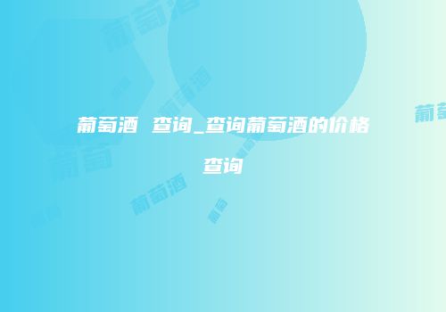 葡萄酒 查询_查询葡萄酒的价格查询