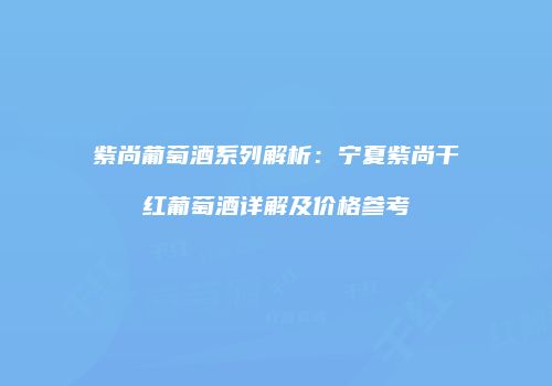 紫尚葡萄酒系列解析：宁夏紫尚干红葡萄酒详解及价格参考
