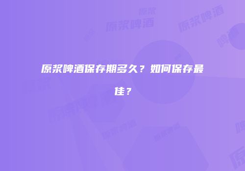 原浆啤酒保存期多久？如何保存最佳？