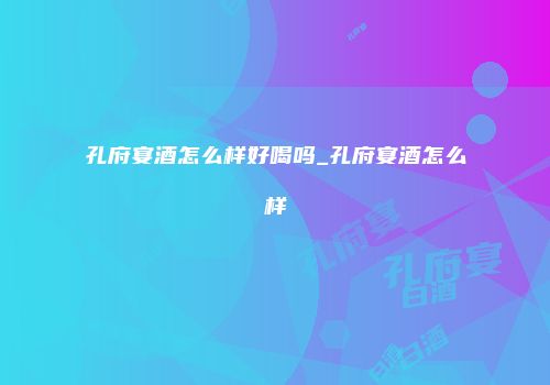 孔府宴酒怎么样好喝吗_孔府宴酒怎么样