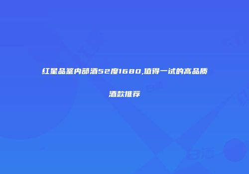 红星品鉴内部酒52度1680,值得一试的高品质酒款推荐