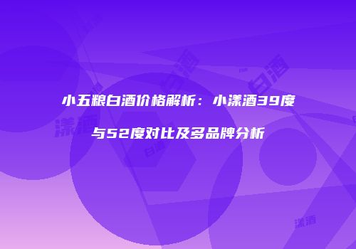 小五粮白酒价格解析：小漾酒39度与52度对比及多品牌分析