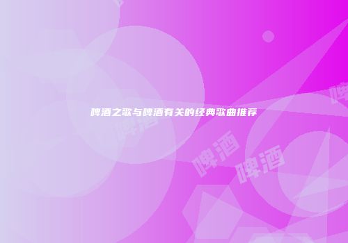 啤酒之歌与啤酒有关的经典歌曲推荐