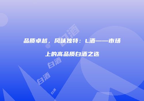 品质卓越，风味独特：L酒——市场上的高品质白酒之选