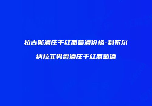 拉古斯酒庄干红葡萄酒价格-利布尔纳拉菲男爵酒庄干红葡萄酒