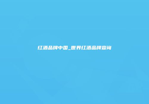 红酒品牌中国_世界红酒品牌查询