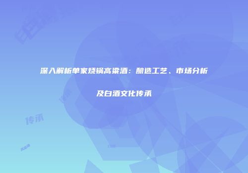 深入解析单家烧锅高粱酒：酿造工艺、市场分析及白酒文化传承