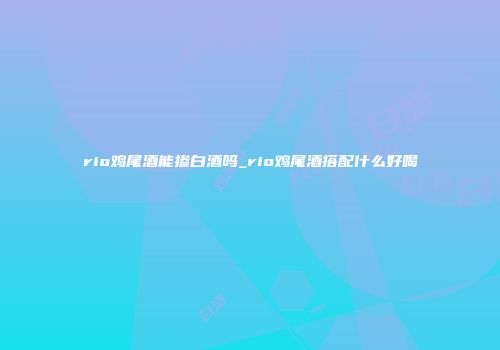 rio鸡尾酒能掺白酒吗_rio鸡尾酒搭配什么好喝